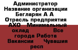 Администратор › Название организации ­ Бегларян А.А. › Отрасль предприятия ­ АХО › Минимальный оклад ­ 15 000 - Все города Работа » Вакансии   . Чувашия респ.